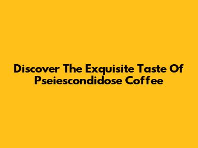 Discover The Exquisite Taste Of Pseiescondidose Coffee