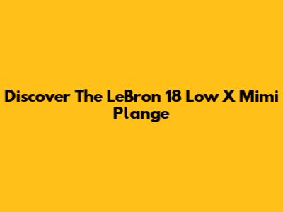 Discover The LeBron 18 Low X Mimi Plange