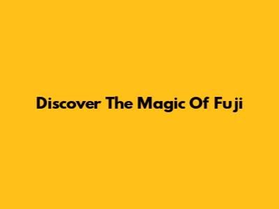 Discover The Magic Of Fuji