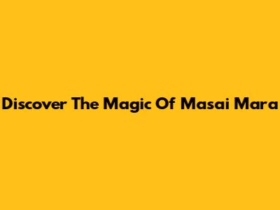 Discover The Magic Of Masai Mara