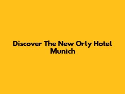 Discover The New Orly Hotel Munich