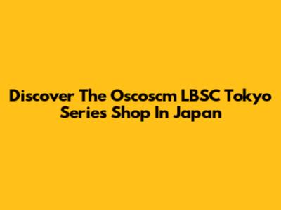 Discover The Oscoscm LBSC Tokyo Series Shop In Japan