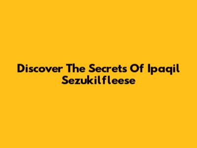 Discover The Secrets Of Ipaqil Sezukilfleese