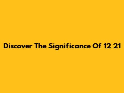 Discover The Significance Of 12 21