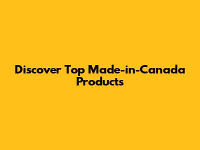 Discover Top Made-in-Canada Products