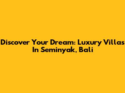 Discover Your Dream: Luxury Villas In Seminyak, Bali