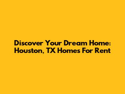 Discover Your Dream Home: Houston, TX Homes For Rent