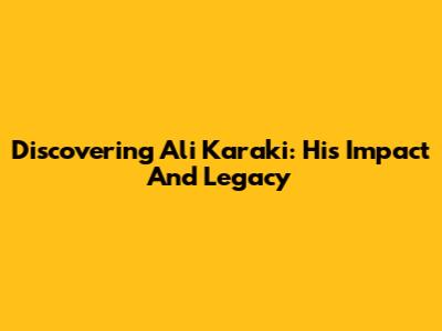 Discovering Ali Karaki: His Impact And Legacy