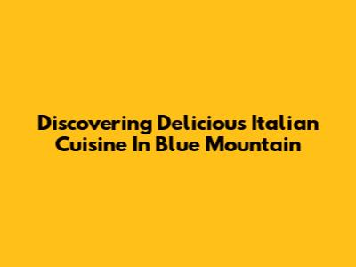 Discovering Delicious Italian Cuisine In Blue Mountain