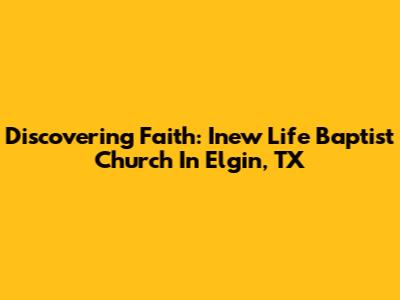 Discovering Faith: Inew Life Baptist Church In Elgin, TX
