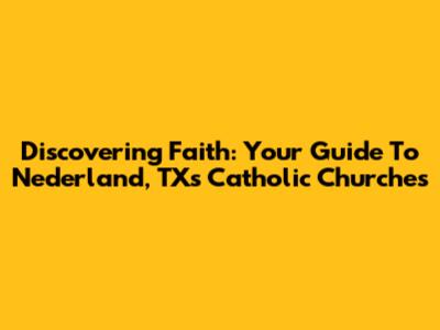 Discovering Faith: Your Guide To Nederland, TX's Catholic Churches