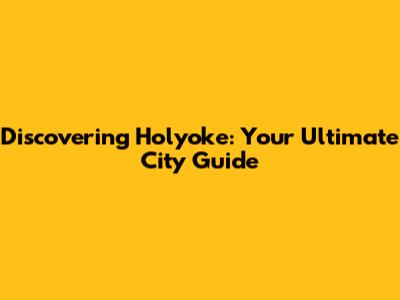Discovering Holyoke: Your Ultimate City Guide