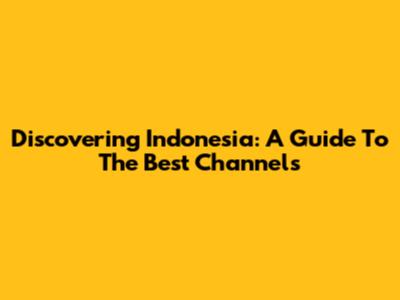 Discovering Indonesia: A Guide To The Best Channels