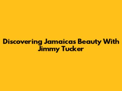 Discovering Jamaica's Beauty With Jimmy Tucker