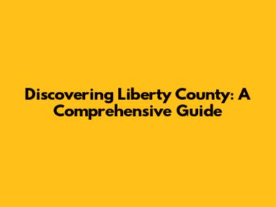Discovering Liberty County: A Comprehensive Guide