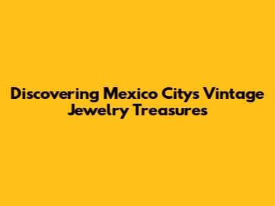 Discovering Mexico City's Vintage Jewelry Treasures
