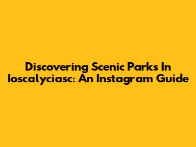 Discovering Scenic Parks In Ioscalyciasc: An Instagram Guide