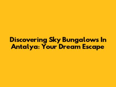 Discovering Sky Bungalows In Antalya: Your Dream Escape