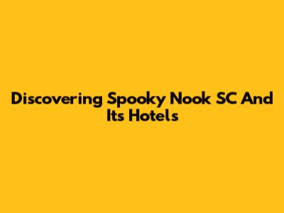 Discovering Spooky Nook SC And Its Hotels