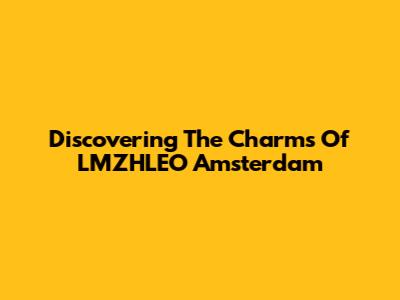 Discovering The Charms Of LMZHLEO Amsterdam