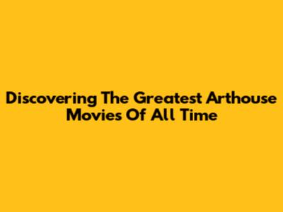 Discovering The Greatest Arthouse Movies Of All Time