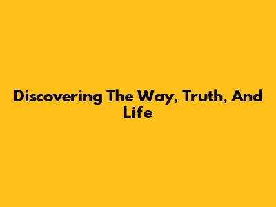 Discovering The Way, Truth, And Life