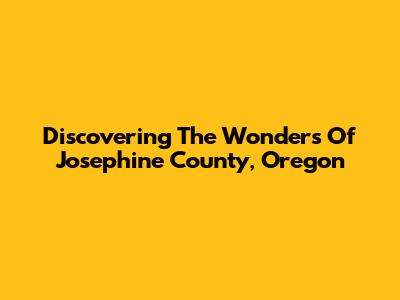 Discovering The Wonders Of Josephine County, Oregon