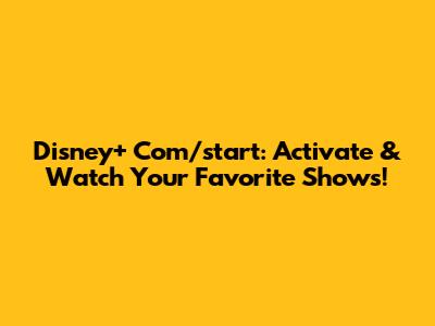 Disney+ Com/start: Activate & Watch Your Favorite Shows!