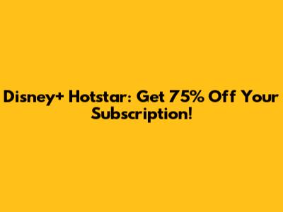 Disney+ Hotstar: Get 75% Off Your Subscription!