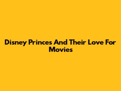 Disney Princes And Their Love For Movies
