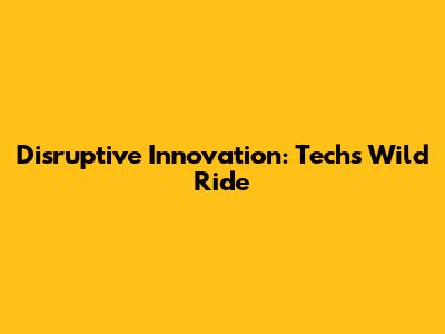 Disruptive Innovation: Tech's Wild Ride