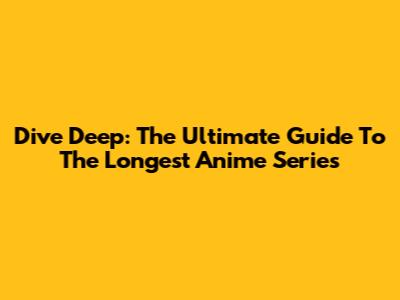 Dive Deep: The Ultimate Guide To The Longest Anime Series