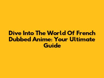 Dive Into The World Of French Dubbed Anime: Your Ultimate Guide