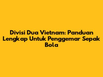 Divisi Dua Vietnam: Panduan Lengkap Untuk Penggemar Sepak Bola