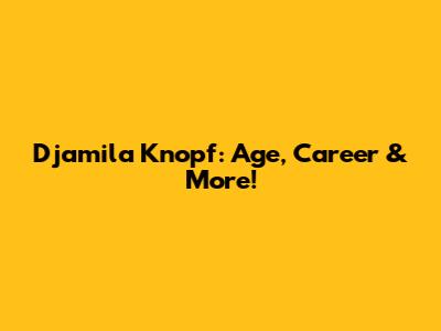 Djamila Knopf: Age, Career & More!