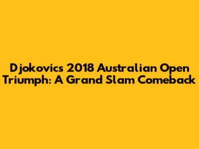 Djokovic's 2018 Australian Open Triumph: A Grand Slam Comeback
