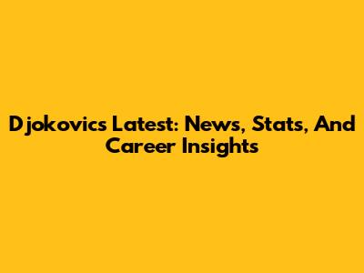 Djokovic's Latest: News, Stats, And Career Insights