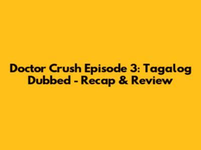 Doctor Crush Episode 3: Tagalog Dubbed - Recap & Review