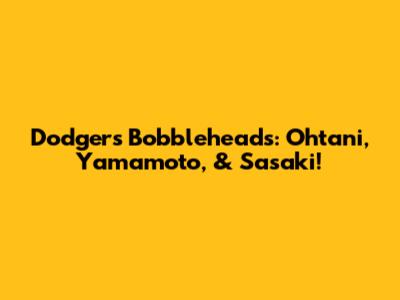 Dodgers Bobbleheads: Ohtani, Yamamoto, & Sasaki!
