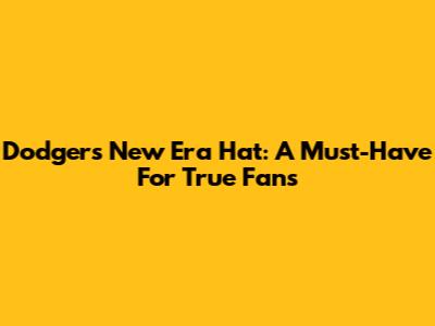 Dodgers New Era Hat: A Must-Have For True Fans