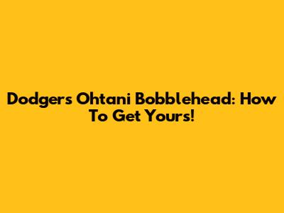 Dodgers Ohtani Bobblehead: How To Get Yours!