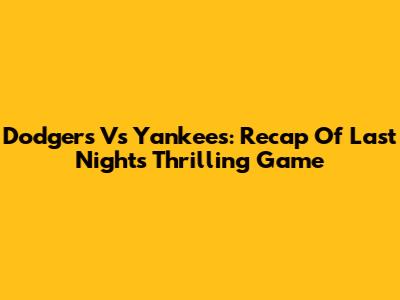 Dodgers Vs Yankees: Recap Of Last Night's Thrilling Game
