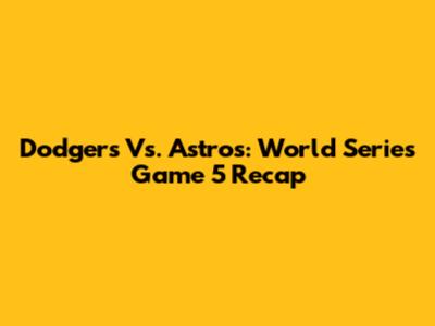 Dodgers Vs. Astros: World Series Game 5 Recap