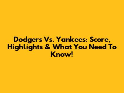 Dodgers Vs. Yankees: Score, Highlights & What You Need To Know!
