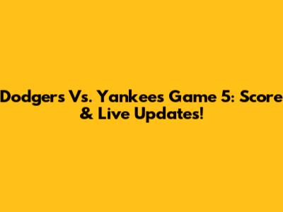 Dodgers Vs. Yankees Game 5: Score & Live Updates!