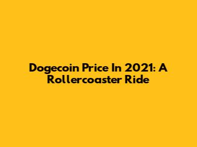 Dogecoin Price In 2021: A Rollercoaster Ride