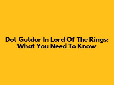 Dol Guldur In Lord Of The Rings: What You Need To Know