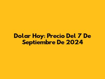 Dolar Hoy: Precio Del 7 De Septiembre De 2024