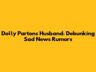 Dolly Parton's Husband: Debunking Sad News Rumors