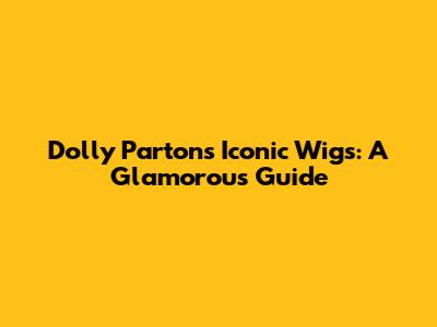 Dolly Parton's Iconic Wigs: A Glamorous Guide